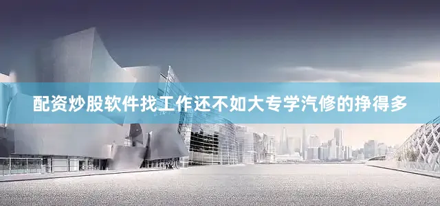 配资炒股软件找工作还不如大专学汽修的挣得多
