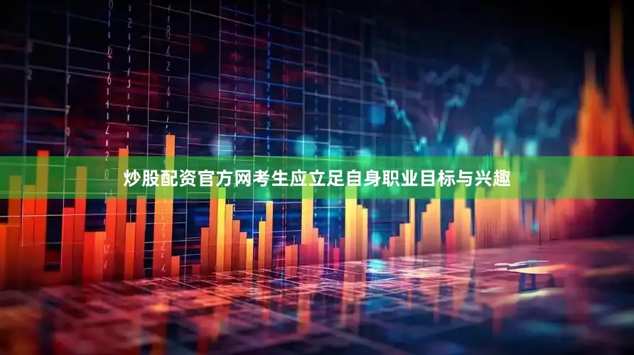 炒股配资官方网考生应立足自身职业目标与兴趣