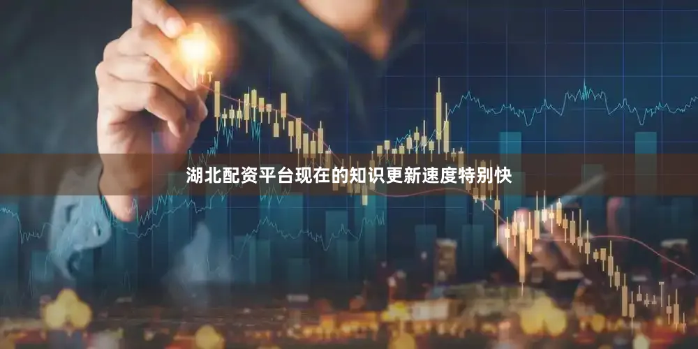 湖北配资平台现在的知识更新速度特别快