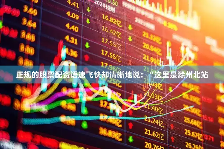 正规的股票配资语速飞快却清晰地说：“这里是滁州北站