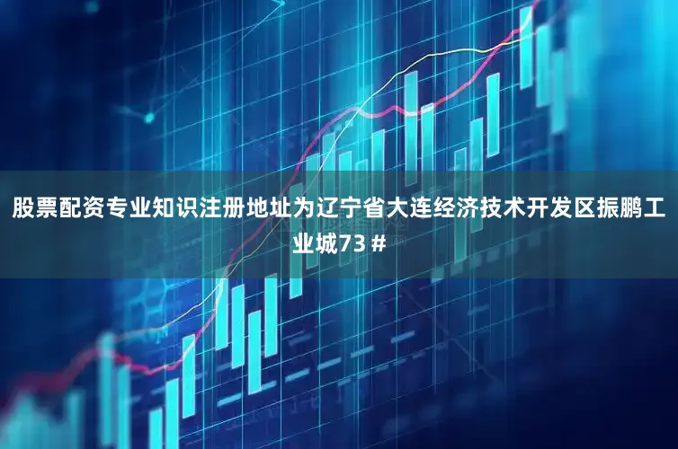 股票配资专业知识注册地址为辽宁省大连经济技术开发区振鹏工业城73＃