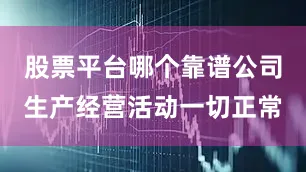 股票平台哪个靠谱公司生产经营活动一切正常