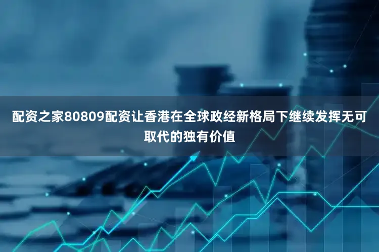 配资之家80809配资让香港在全球政经新格局下继续发挥无可取代的独有价值
