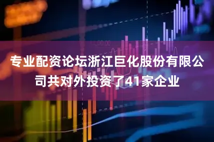 专业配资论坛浙江巨化股份有限公司共对外投资了41家企业