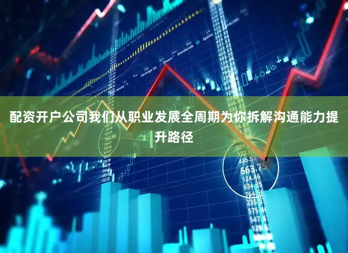 配资开户公司我们从职业发展全周期为你拆解沟通能力提升路径