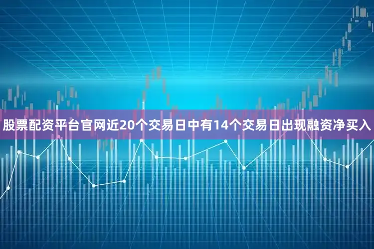 股票配资平台官网近20个交易日中有14个交易日出现融资净买入