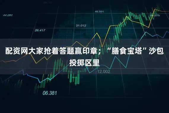 配资网大家抢着答题赢印章;“膳食宝塔”沙包投掷区里