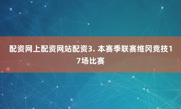 配资网上配资网站配资 3. 本赛季联赛维冈竞技17场比赛